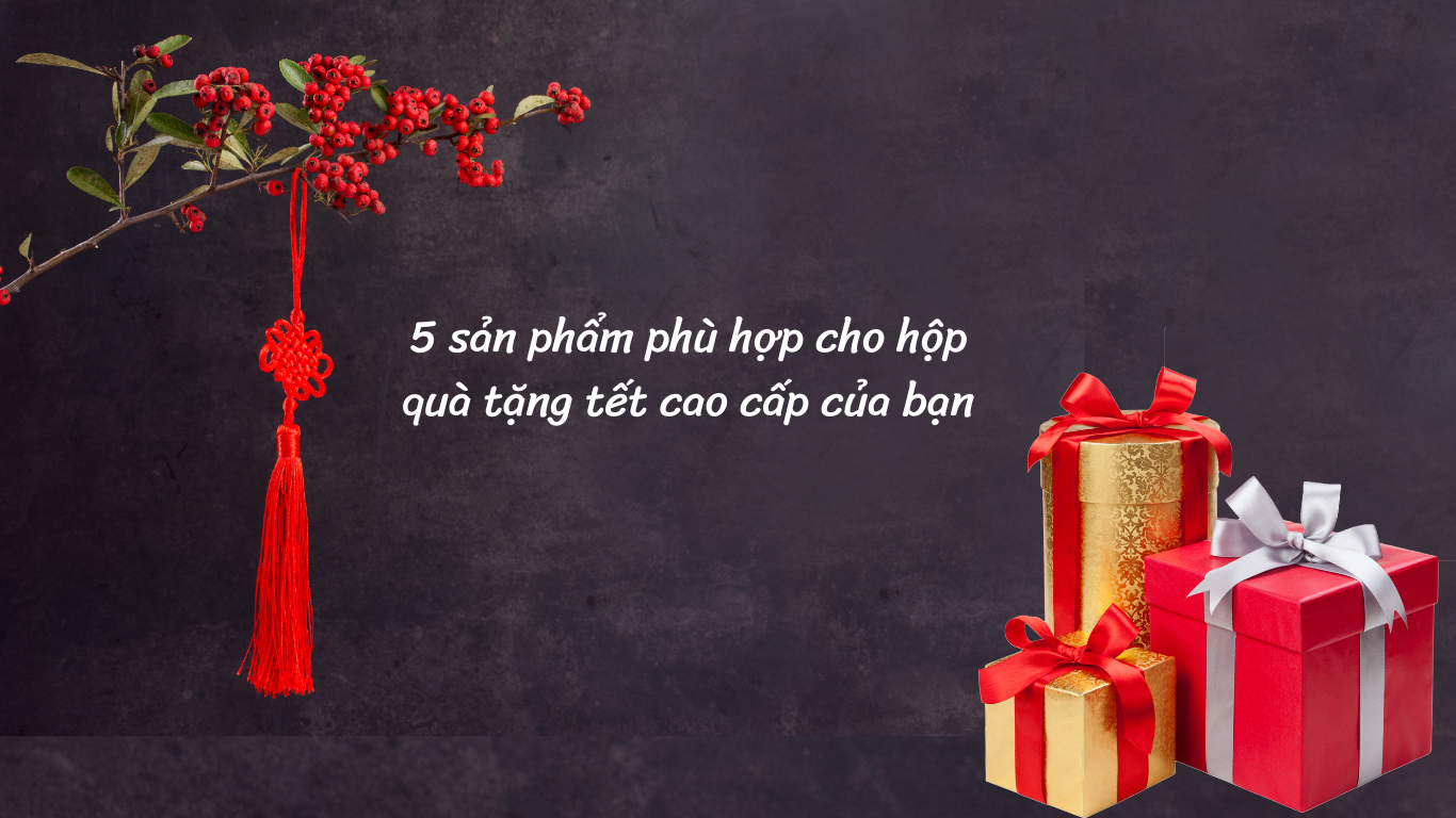 5 sản phẩm phù hợp cho hộp quà tặng tết cao cấp của bạn